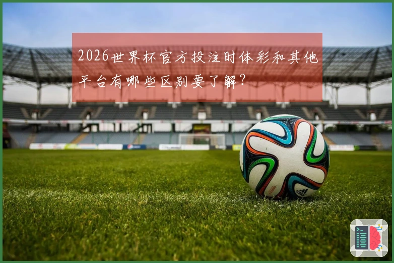2026世界杯官方投注时体彩和其他平台有哪些区别要了解？
