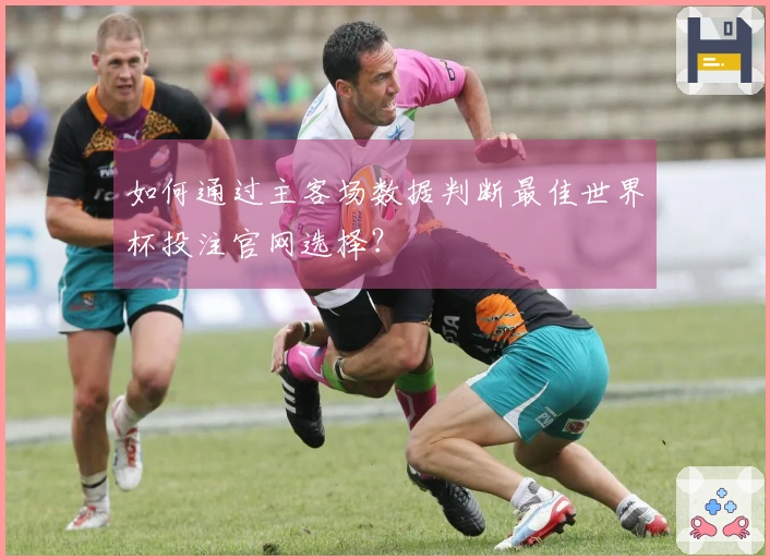 如何通过主客场数据判断最佳世界杯投注官网选择？