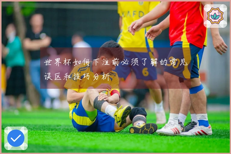 世界杯如何下注前必须了解的常见误区和技巧分析