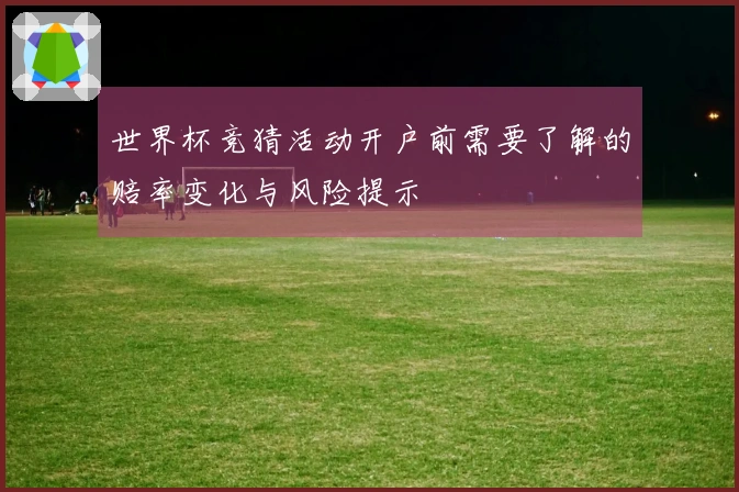 世界杯竞猜活动开户前需要了解的赔率变化与风险提示