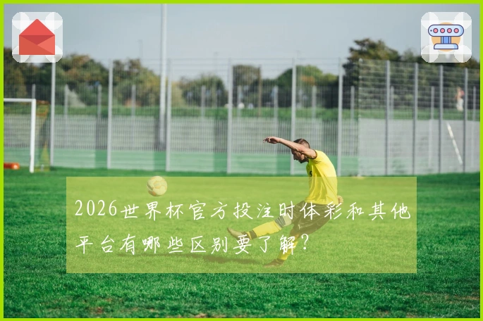 2026世界杯官方投注时体彩和其他平台有哪些区别要了解？