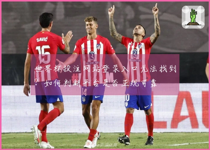 世界杯投注网站登录入口无法找到？如何判断平台是否正规可靠