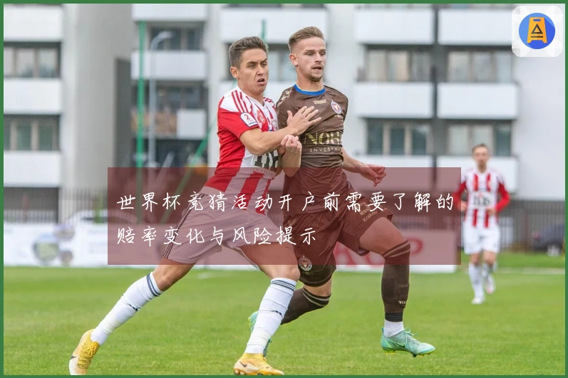 世界杯竞猜活动开户前需要了解的赔率变化与风险提示