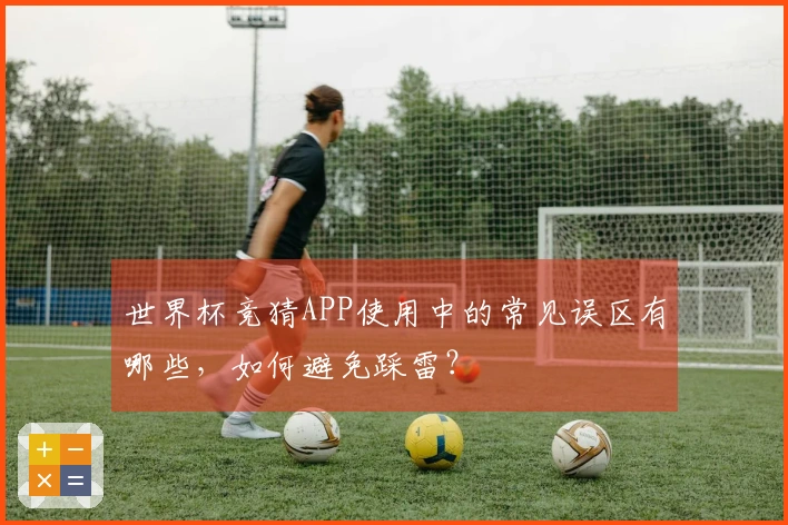 世界杯竞猜APP使用中的常见误区有哪些，如何避免踩雷？